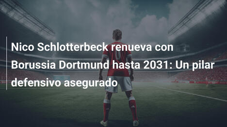 Nico Schlotterbeck renueva con Borussia Dortmund hasta 2031: Un pilar defensivo asegurado