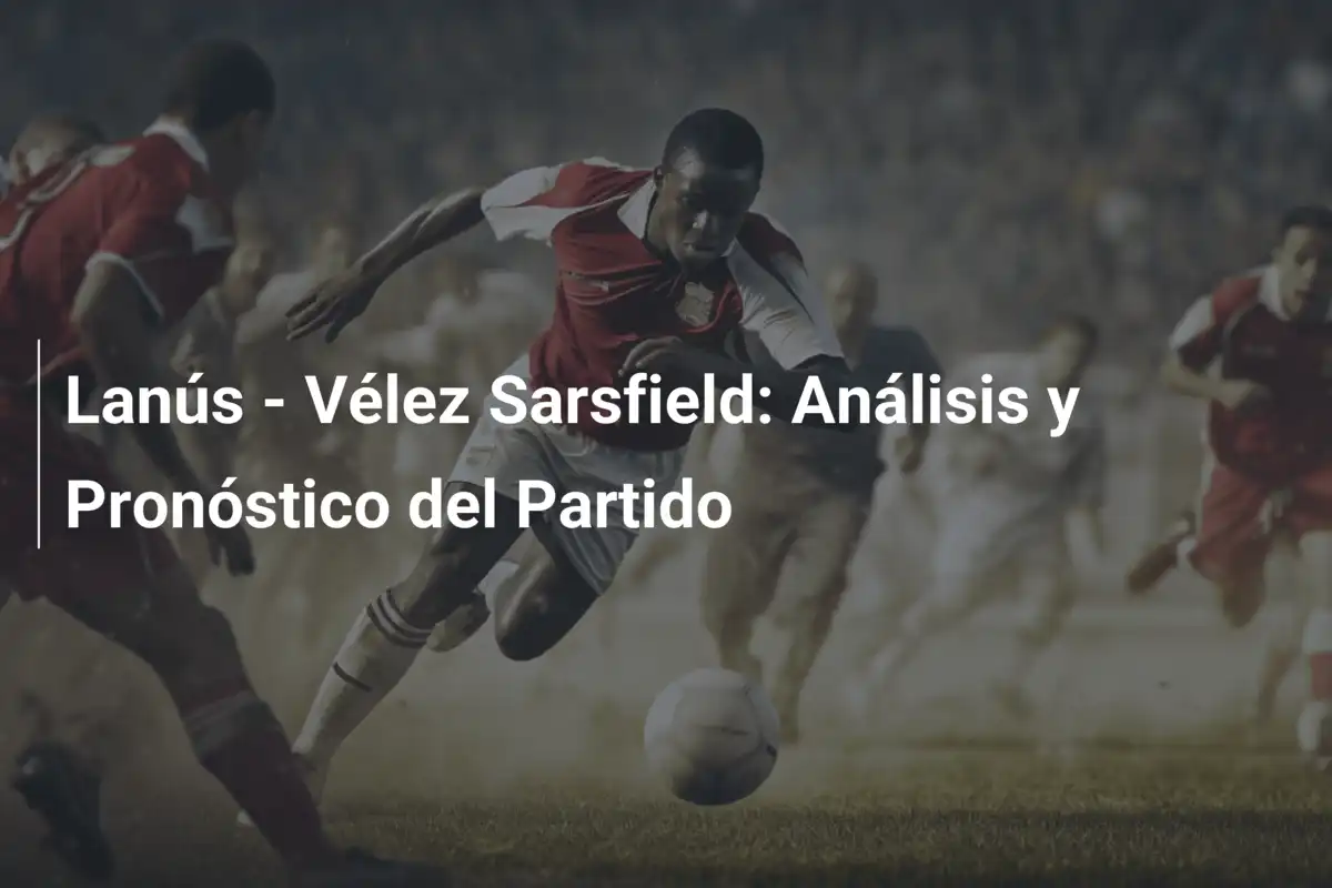 Lanús - Vélez Sarsfield: Análisis y Pronóstico del Partido