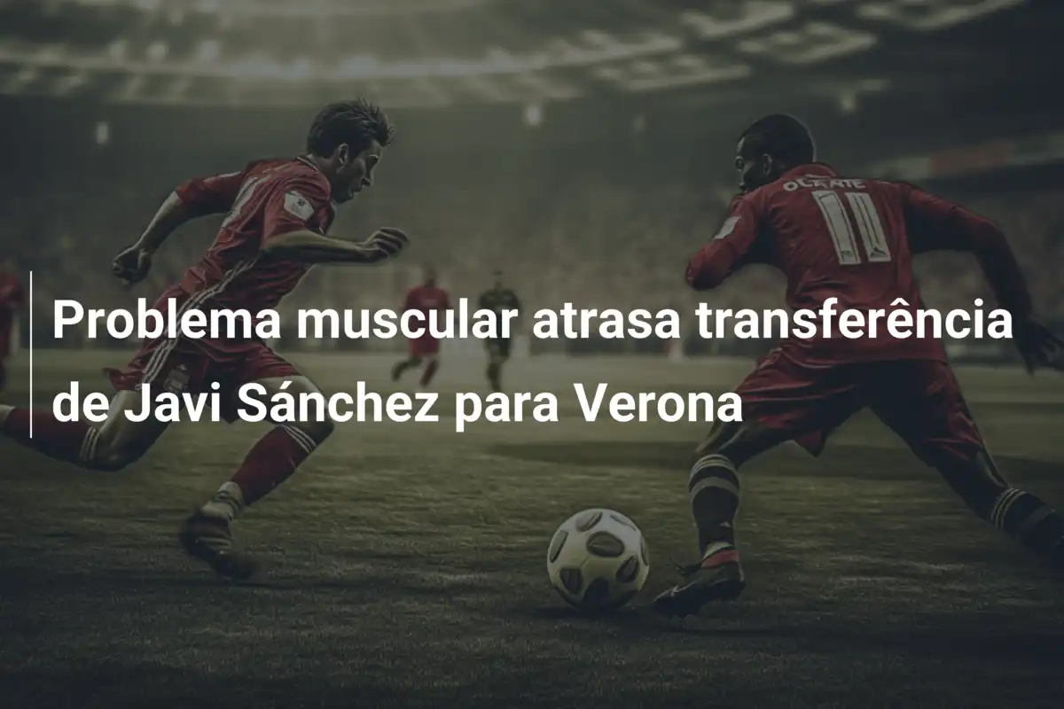 Problema muscular atrasa transferência de Javi Sánchez para Verona