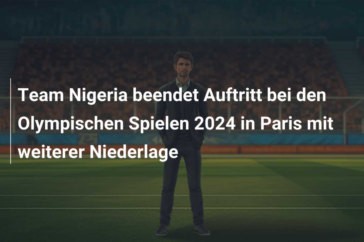 Team Nigeria beendet Auftritt bei den Olympischen Spielen 2024 in Paris mit weiterer Niederlage