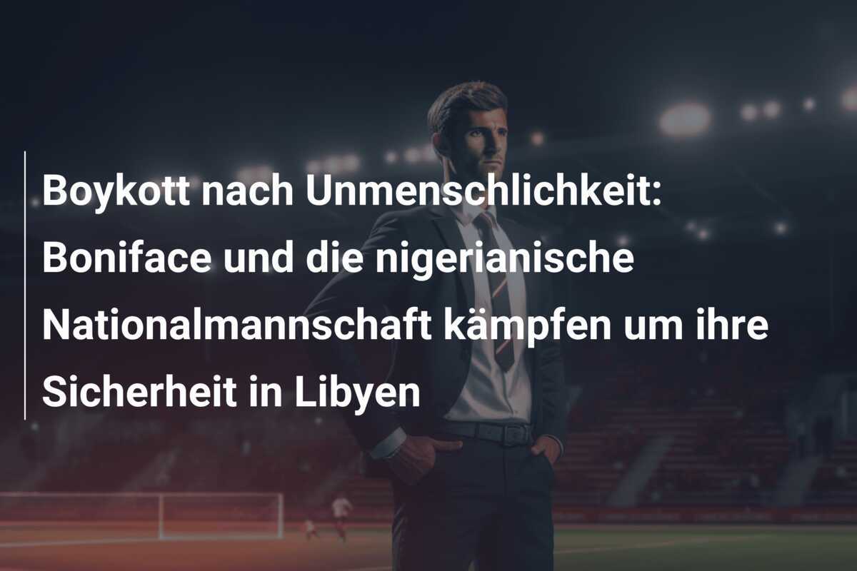 Boykott nach Unmenschlichkeit: Boniface und die nigerianische Nationalmannschaft kämpfen um ihre Sicherheit in Libyen