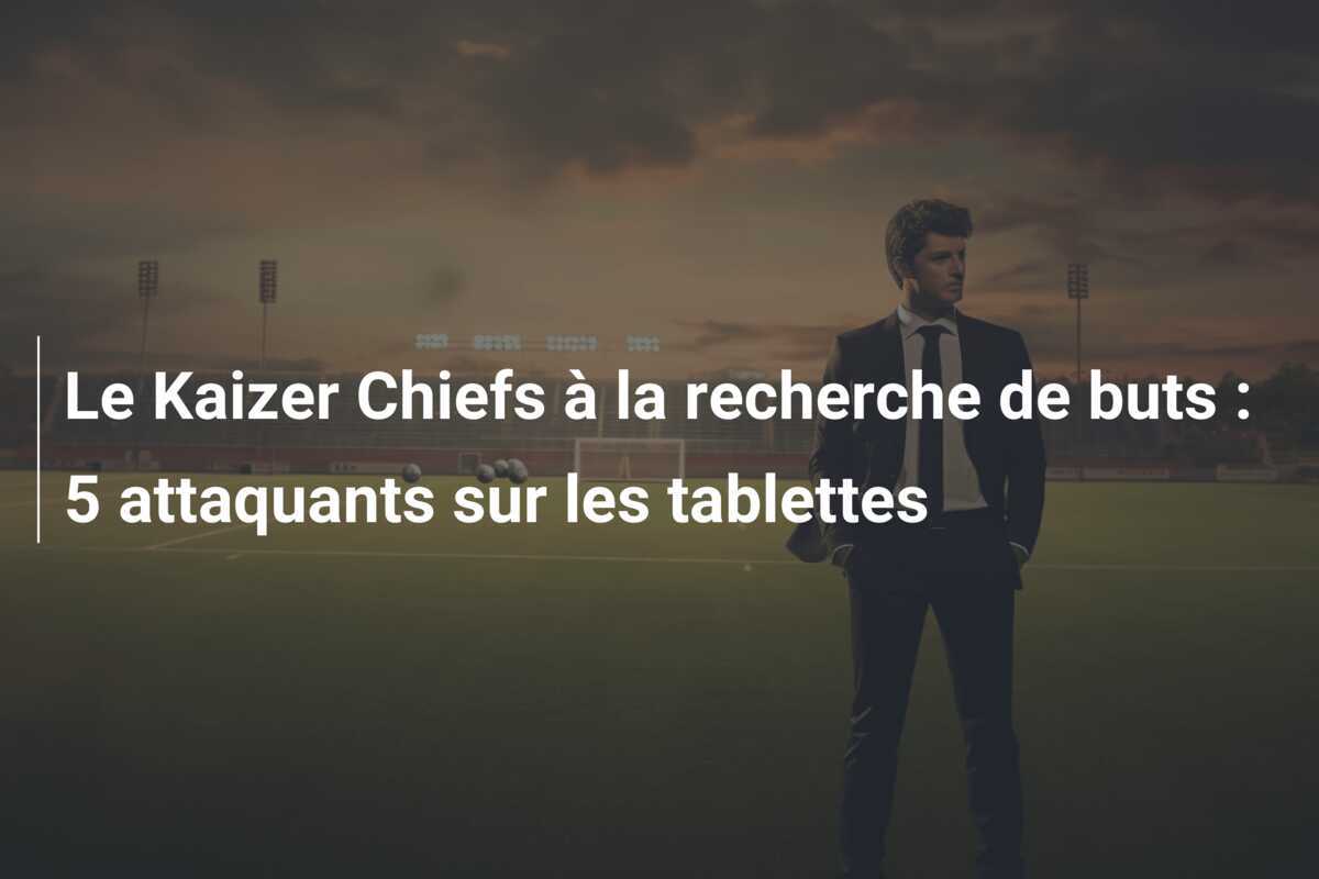 Le Kaizer Chiefs à la recherche de buts : 5 attaquants sur les tablettes