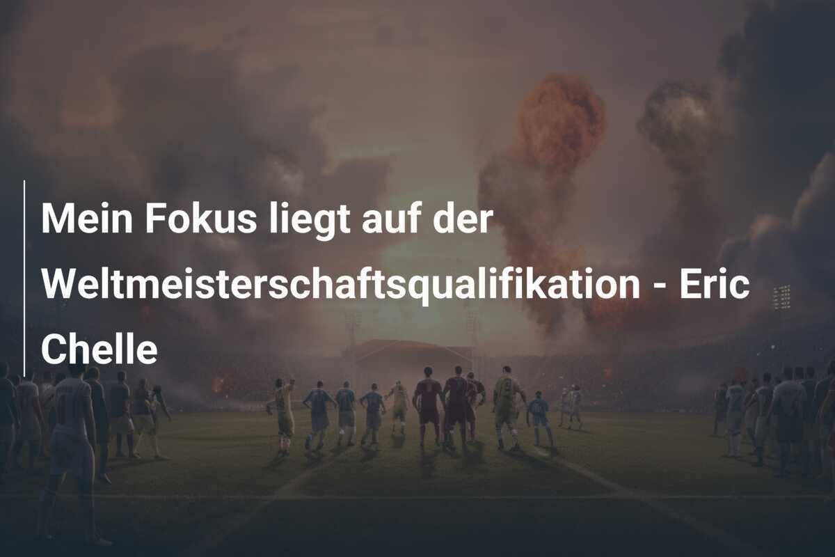 Mein Fokus liegt auf der Weltmeisterschaftsqualifikation - Eric Chelle