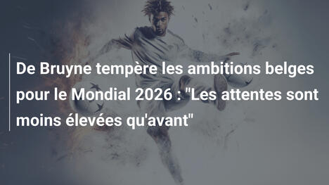 De Bruyne tempère les ambitions belges pour le Mondial 2026 : "Les attentes sont moins élevées qu'avant"