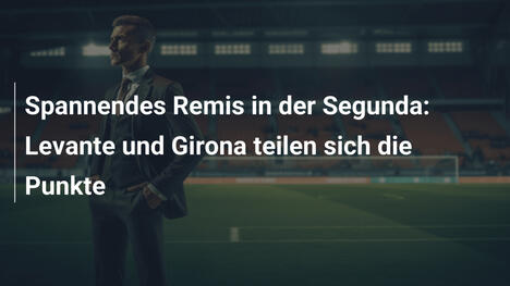 Spannendes Remis in der Segunda: Levante und Girona teilen sich die Punkte