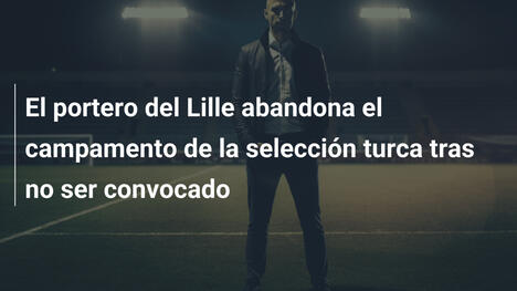 El portero del Lille abandona el campamento de la selección turca tras no ser convocado