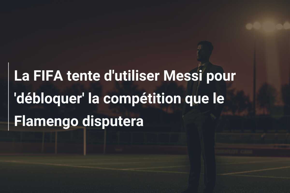 La FIFA tente d'utiliser Messi pour 'débloquer' la compétition que le Flamengo disputera