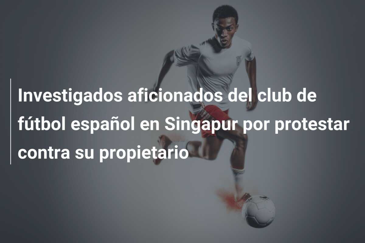 Investigados aficionados del club de fútbol español en Singapur por protestar contra su propietario