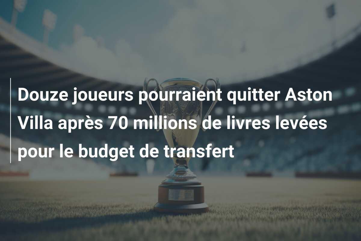 Douze joueurs pourraient quitter Aston Villa après 70 millions de livres levées pour le budget de transfert