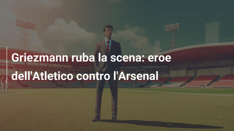 Griezmann ruba la scena: eroe dell'Atletico contro l'Arsenal