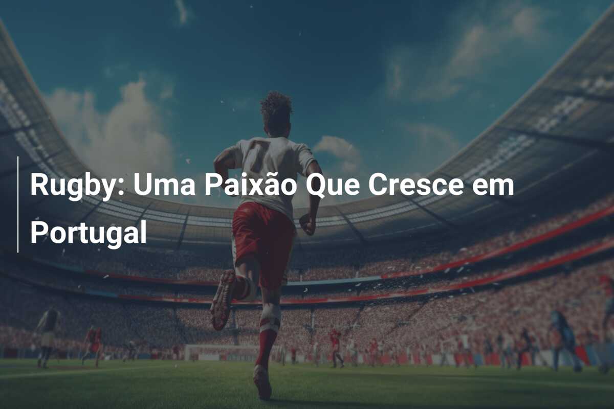 Rugby: Uma Paixão Que Cresce em Portugal