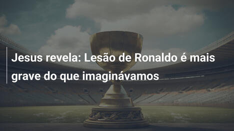 Jesus revela: Lesão de Ronaldo é mais grave do que imaginávamos
