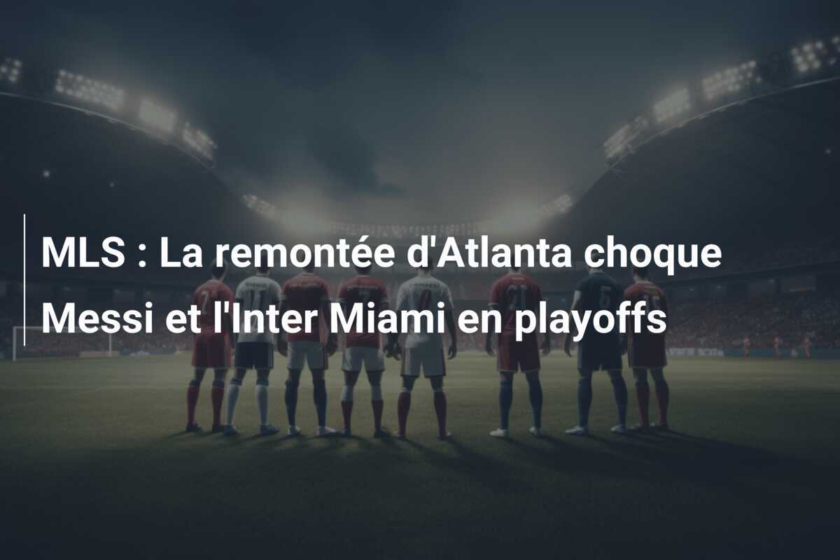 MLS : La remontée d'Atlanta choque Messi et l'Inter Miami en playoffs