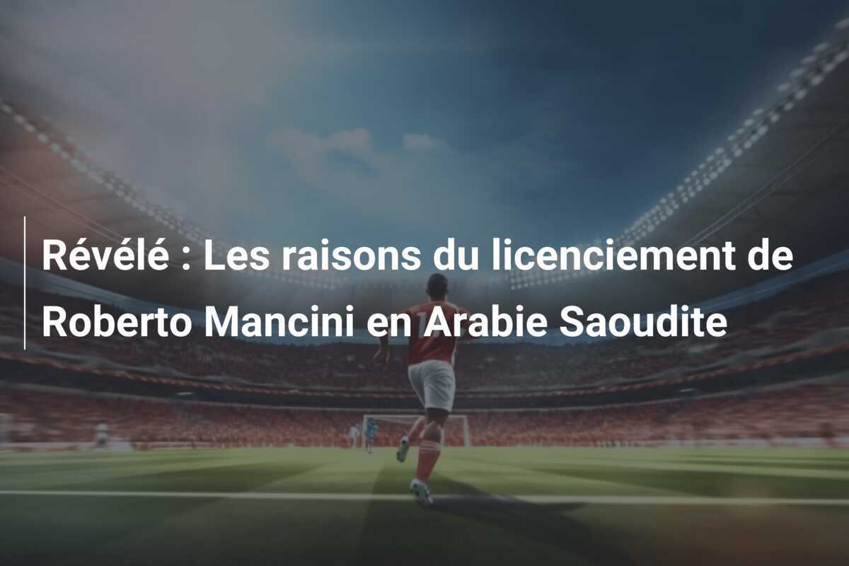 Révélé : Les raisons du licenciement de Roberto Mancini en Arabie Saoudite