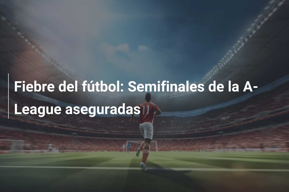 Fiebre del fútbol: Semifinales de la A-League aseguradas