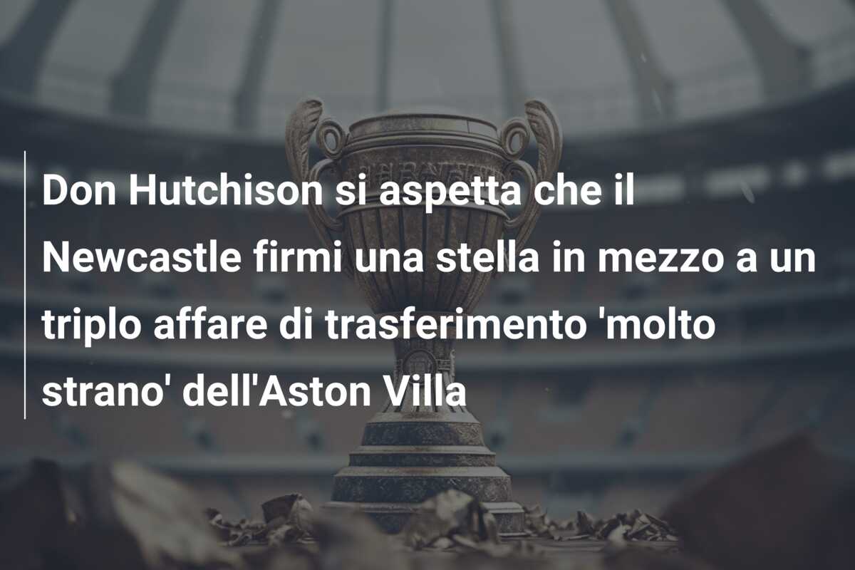 Don Hutchison si aspetta che il Newcastle firmi una stella in mezzo a un triplo affare di trasferimento ‘molto strano’ dell’Aston Villa