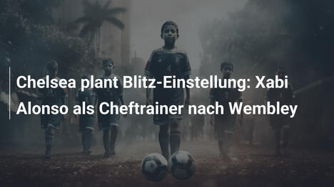 Chelsea plant Blitz-Einstellung: Xabi Alonso als Cheftrainer nach Wembley