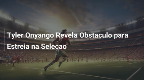 Tyler Onyango Revela Obstaculo para Estreia na Selecao