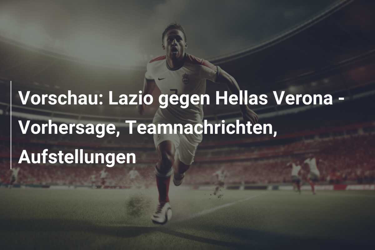 Vorschau: Lazio gegen Hellas Verona - Vorhersage, Teamnachrichten, Aufstellungen