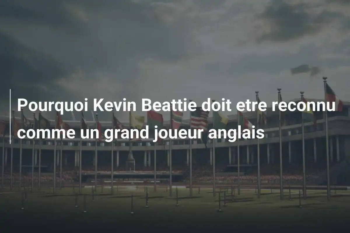 Pourquoi Kevin Beattie doit etre reconnu comme un grand joueur anglais