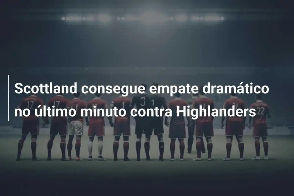 Scottland consegue empate dramático no último minuto contra Highlanders