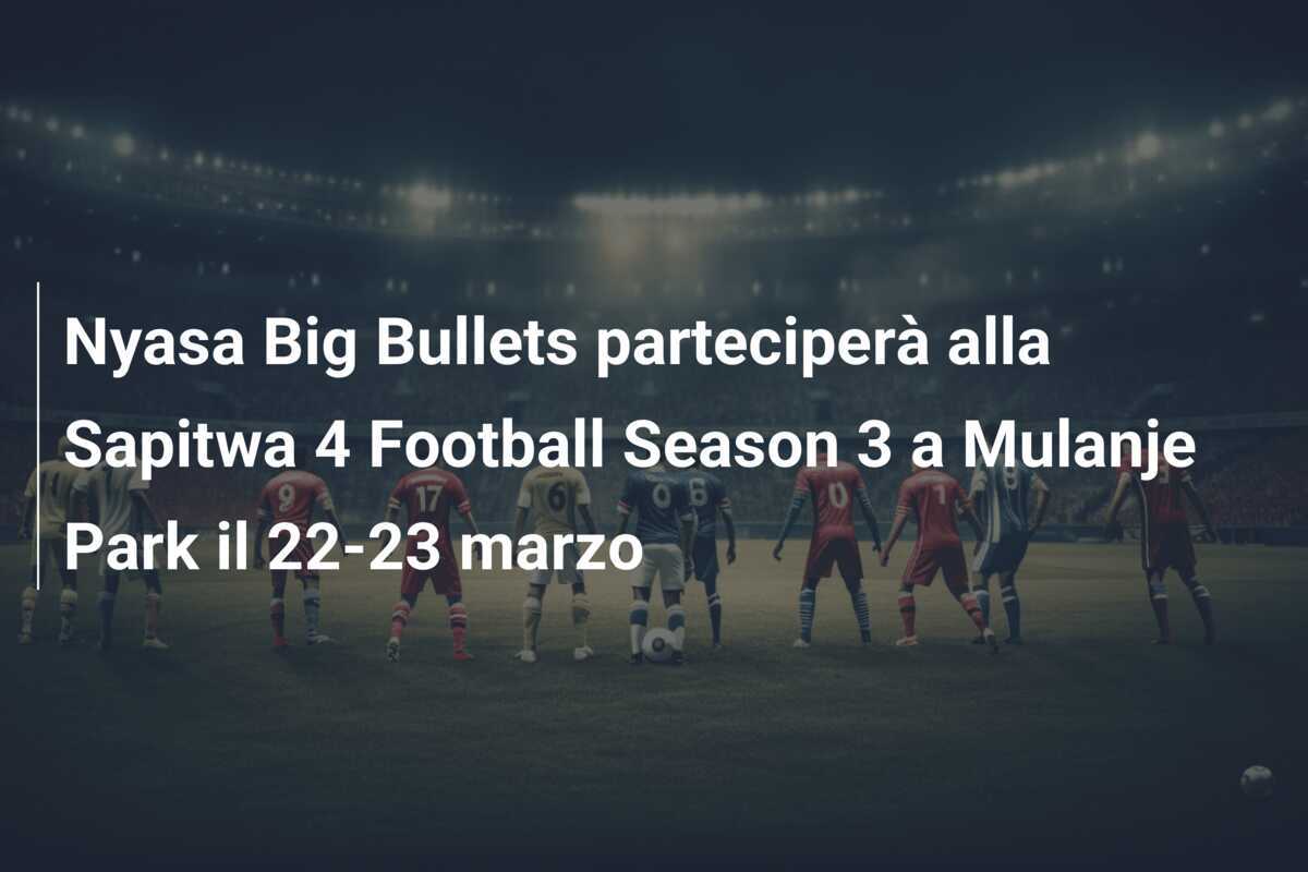 Nyasa Big Bullets parteciperà alla Sapitwa 4 Football Season 3 a Mulanje Park il 22-23 marzo