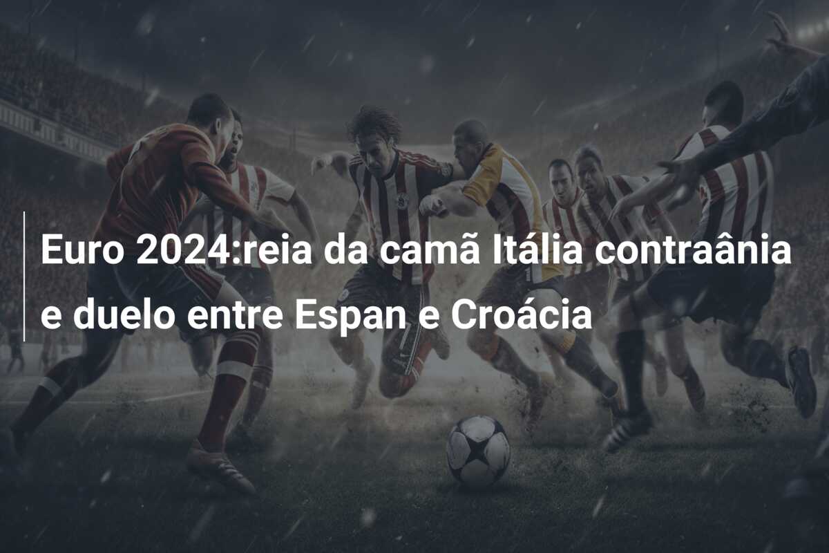 Euro 2024:reia da camã Itália contraânia e duelo entre Espan e Croácia