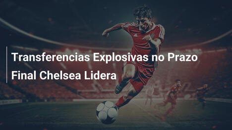 Transferencias Explosivas no Prazo Final Chelsea Lidera