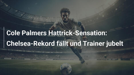 Cole Palmers Hattrick-Sensation: Chelsea-Rekord fällt und Trainer jubelt
