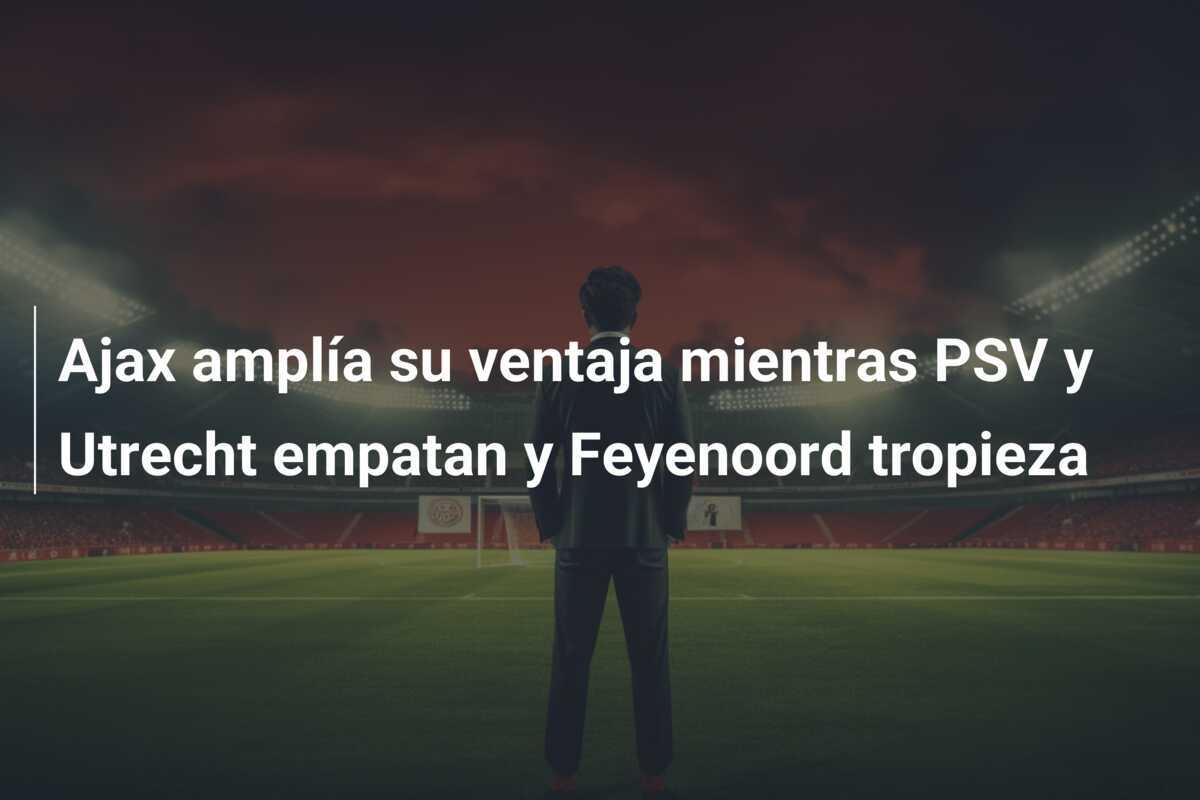 Ajax amplía su ventaja mientras PSV y Utrecht empatan y Feyenoord tropieza