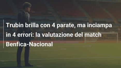 Trubin brilla con 4 parate, ma inciampa in 4 errori: la valutazione del match Benfica-Nacional