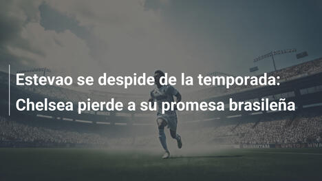 Estevao se despide de la temporada: Chelsea pierde a su promesa brasileña