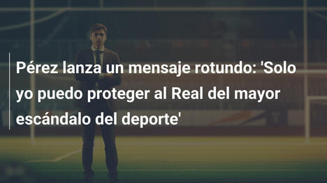 Pérez lanza un mensaje rotundo: 'Solo yo puedo proteger al Real del mayor escándalo del deporte'