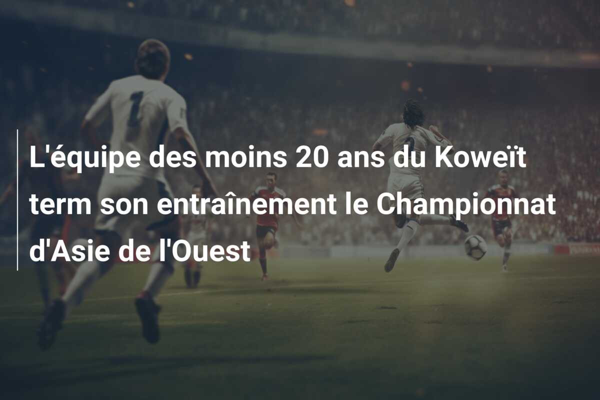 L’équipe des moins 20 ans du Koweït term son entraînement le Championnat d’Asie de l’Ouest