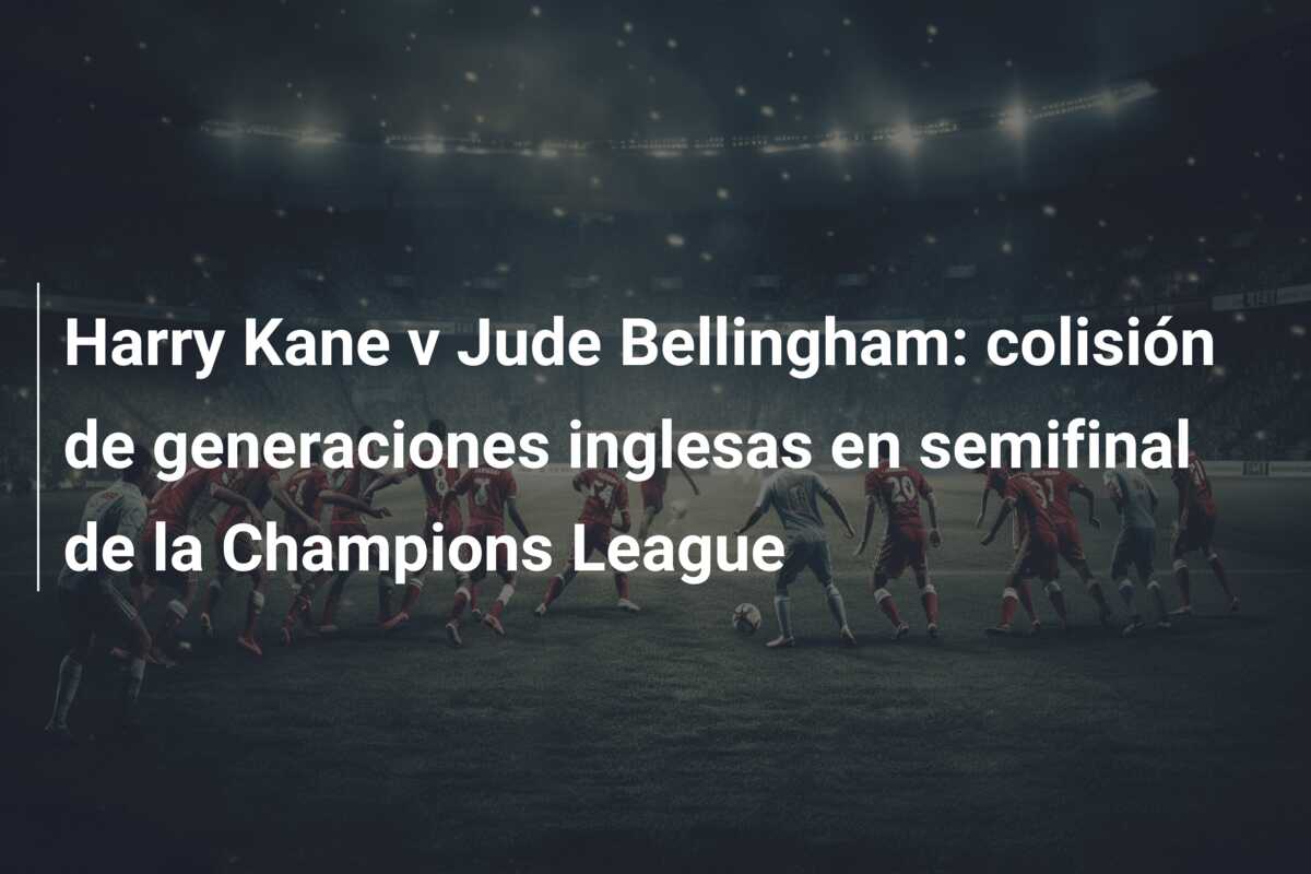 Harry Kane v Jude Bellingham: colisión de generaciones inglesas en semifinal de la Champions League
