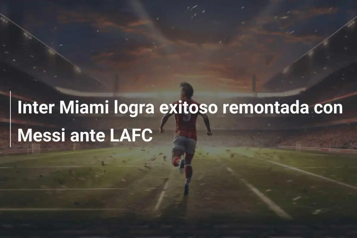 Inter Miami logra exitoso remontada con Messi ante LAFC
