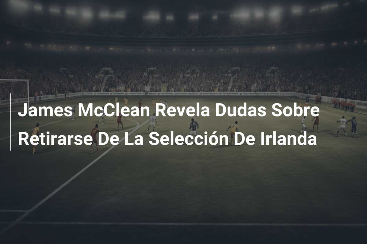 James McClean Revela Dudas Sobre Retirarse De La Selección De Irlanda