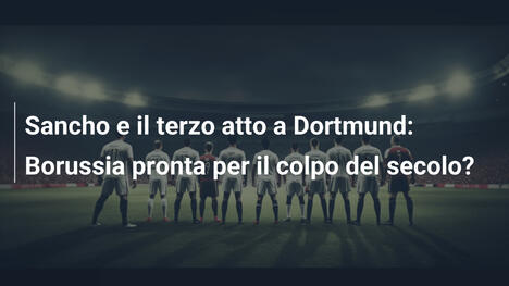 Sancho e il terzo atto a Dortmund: Borussia pronta per il colpo del secolo?