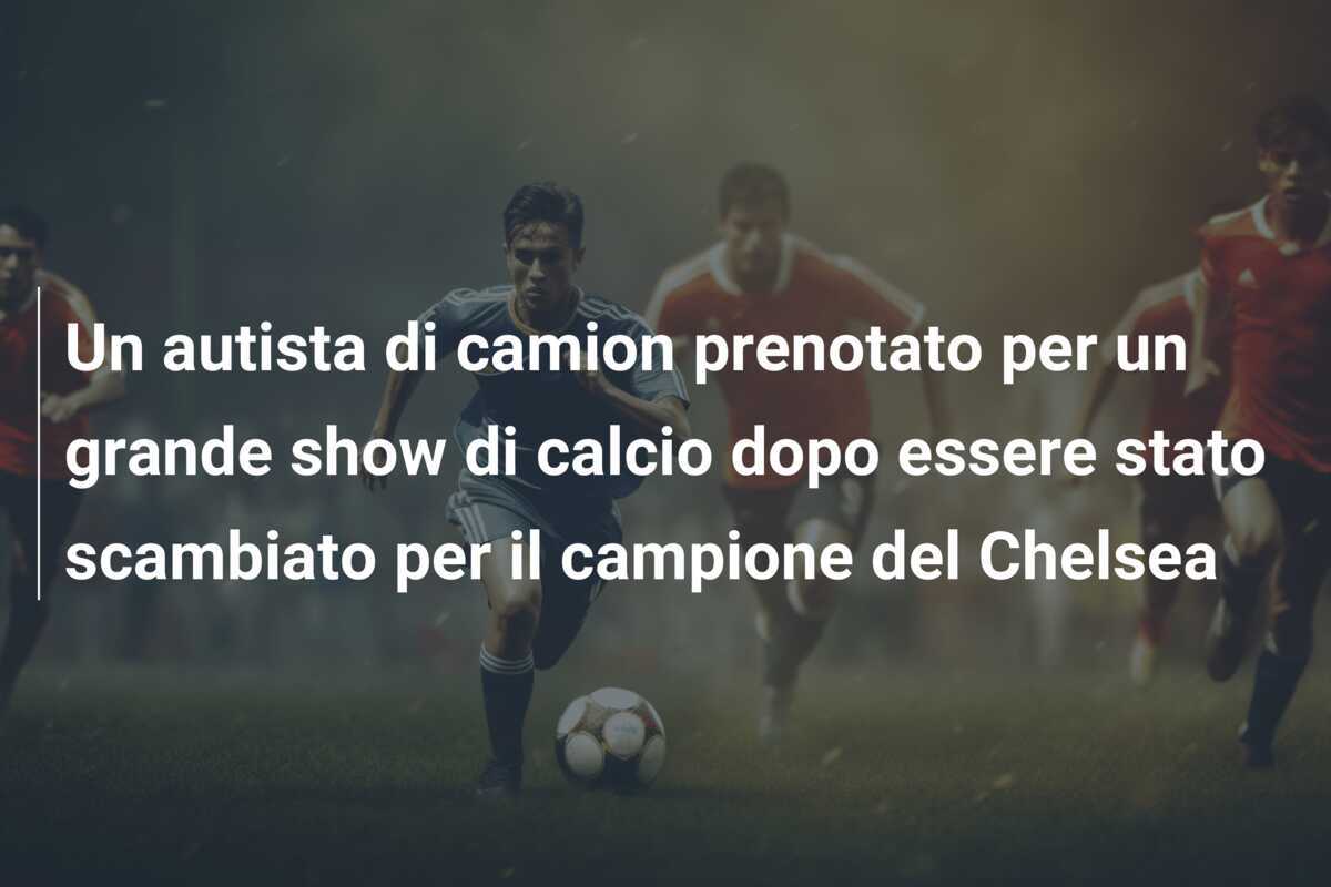 Un autista di camion prenotato per un grande show di calcio dopo essere stato scambiato per il campione del Chelsea