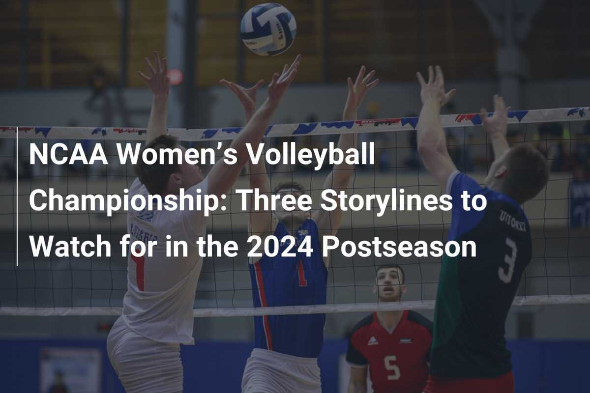 NCAA Women’s Volleyball Championship Three Storylines to Watch for in