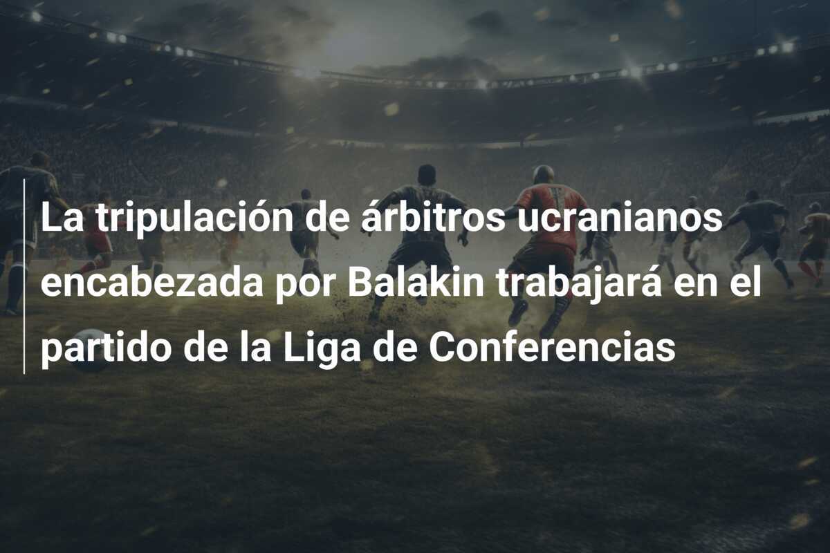 La tripulación de árbitros ucranianos encabezada por Balakin trabajará en el partido de la Liga de Conferencias