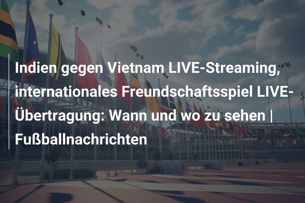 Indien gegen Vietnam LIVE-Streaming, internationales Freundschaftsspiel LIVE-Übertragung: Wann und wo zu sehen | Fußballnachrichten