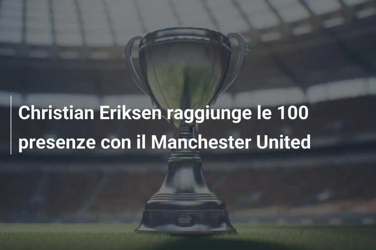 Christian Eriksen raggiunge le 100 presenze con il Manchester United