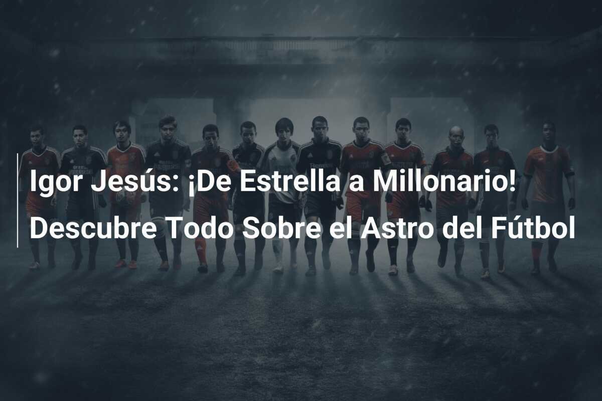 Igor Jesús: ¡De Estrella a Millonario! Descubre Todo Sobre el Astro del Fútbol