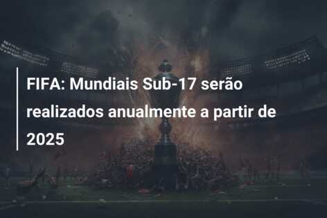 FIFA: Mundiais Sub-17 serão realizados anualmente a partir de 2025