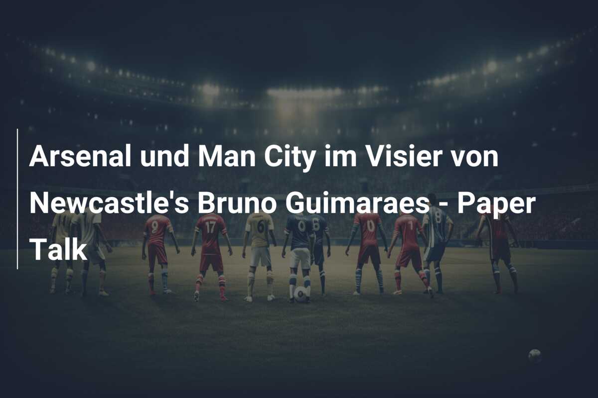 Arsenal und Man City im Visier von Newcastle’s Bruno Guimaraes – Paper Talk