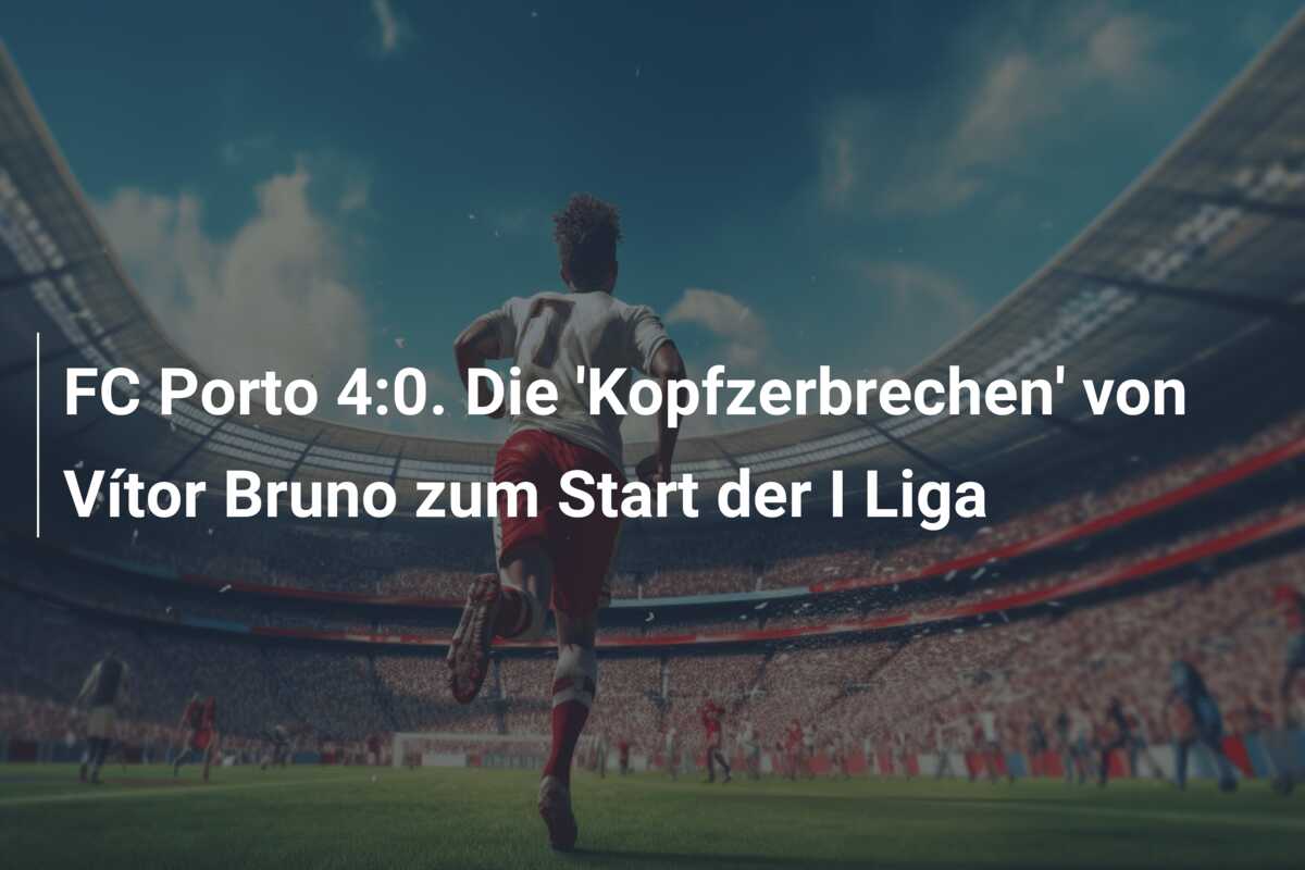 FC Porto 4:0. Die ‘Kopfzerbrechen’ von Vítor Bruno zum Start der I Liga