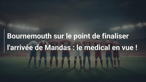 Bournemouth sur le point de finaliser l'arrivée de Mandas : le medical en vue !