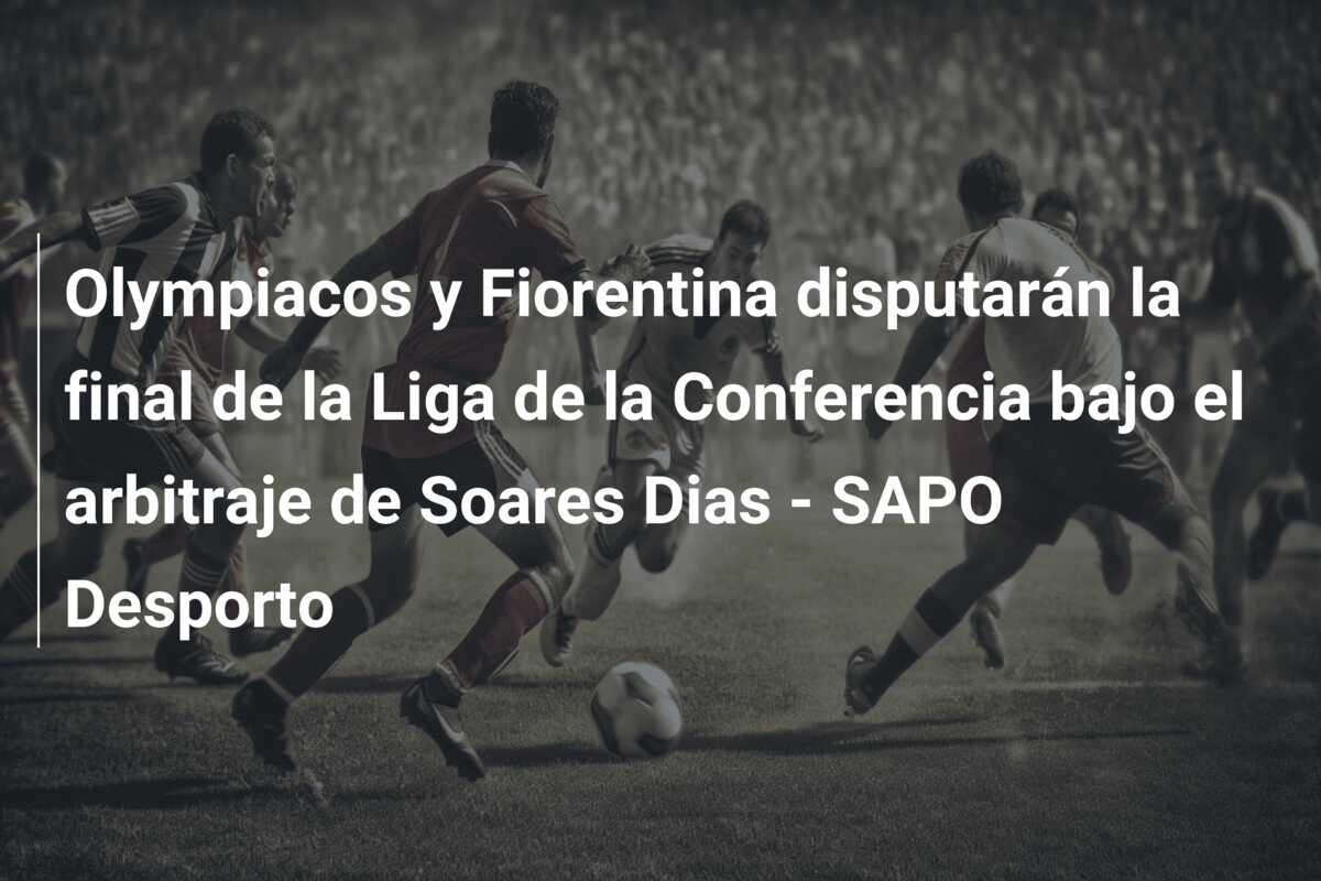 Olympiacos y Fiorentina disputarán la final de la Liga de la Conferencia bajo el arbitraje de Soares Dias – SAPO Desporto