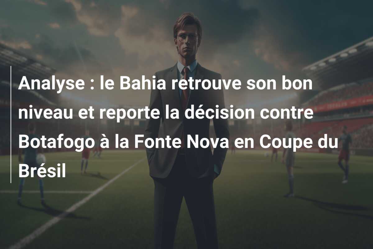 Analyse : le Bahia retrouve son bon niveau et reporte la décision contre Botafogo à la Fonte Nova en Coupe du Brésil